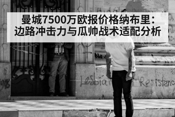 曼城7500万欧报价格纳布里:边路冲击力与瓜帅战术适配分析