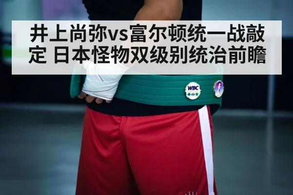 井上尚弥vs富尔顿统一战敲定 日本怪物双级别统治前瞻