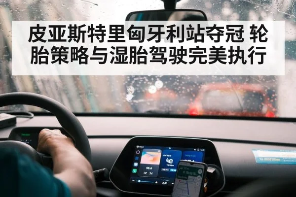 皮亚斯特里匈牙利站夺冠 轮胎策略与湿胎驾驶完美执行