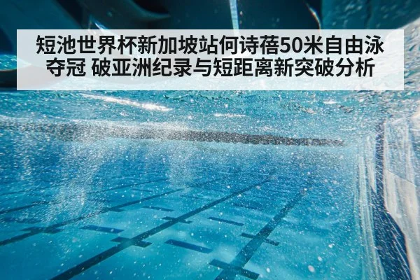 短池世界杯新加坡站何诗蓓50米自由泳夺冠 破亚洲纪录与短距离新突破分析