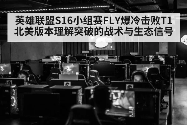 英雄联盟S16小组赛FLY爆冷击败T1 北美版本理解突破的战术与生态信号