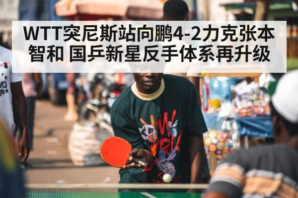 WTT突尼斯站向鹏4-2力克张本智和 国乒新星反手体系再升级