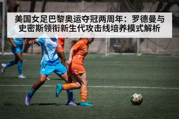 美国女足巴黎奥运夺冠两周年：罗德曼与史密斯领衔新生代攻击线培养模式解析
