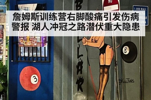 詹姆斯训练营右脚酸痛引发伤病警报 湖人冲冠之路潜伏重大隐患
