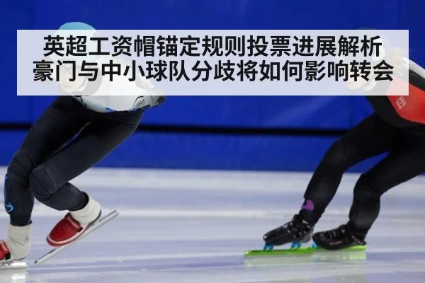 英超工资帽锚定规则投票进展解析 豪门与中小球队分歧将如何影响转会