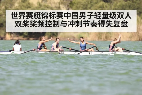 世界赛艇锦标赛中国男子轻量级双人双桨桨频控制与冲刺节奏得失复盘