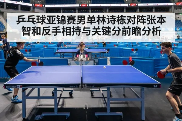 乒乓球亚锦赛男单林诗栋对阵张本智和反手相持与关键分前瞻分析